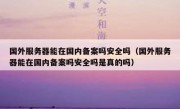 国外服务器能在国内备案吗安全吗（国外服务器能在国内备案吗安全吗是真的吗）