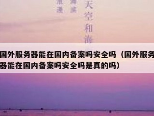 国外服务器能在国内备案吗安全吗（国外服务器能在国内备案吗安全吗是真的吗）