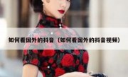 如何看国外的抖音（如何看国外的抖音视频）