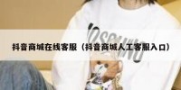 抖音商城在线客服（抖音商城人工客服入口）