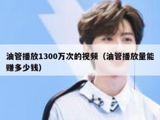 油管播放1300万次的视频（油管播放量能赚多少钱）