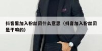 抖音里加入粉丝团什么意思（抖音加入粉丝团是干嘛的）