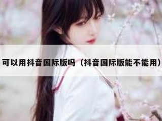 可以用抖音国际版吗（抖音国际版能不能用）