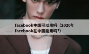facebook中国可以用吗（2020年facebook在中国能用吗?）