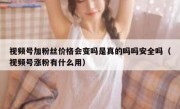 视频号加粉丝价格会变吗是真的吗吗安全吗（视频号涨粉有什么用）