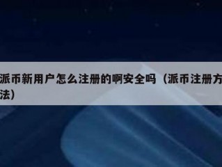 派币新用户怎么注册的啊安全吗（派币注册方法）