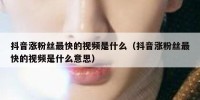 抖音涨粉丝最快的视频是什么（抖音涨粉丝最快的视频是什么意思）