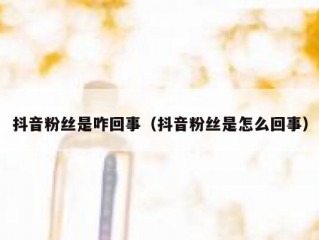 抖音粉丝是咋回事（抖音粉丝是怎么回事）