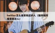 twitter怎么搜索附近的人（推特如何搜索附近人）
