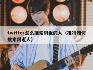 twitter怎么搜索附近的人（推特如何搜索附近人）