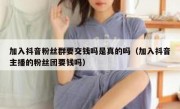 加入抖音粉丝群要交钱吗是真的吗（加入抖音主播的粉丝团要钱吗）