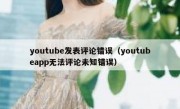 youtube发表评论错误（youtubeapp无法评论未知错误）