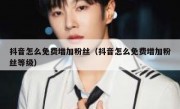 抖音怎么免费增加粉丝（抖音怎么免费增加粉丝等级）