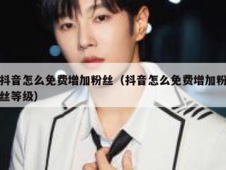 抖音怎么免费增加粉丝（抖音怎么免费增加粉丝等级）