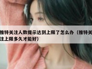 推特关注人数提示达到上限了怎么办（推特关注上限多久才能好）