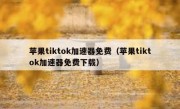 苹果tiktok加速器免费（苹果tiktok加速器免费下载）