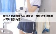 推特上关注哪些人可以看到（推特上关注哪些人可以看到内容）