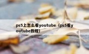 ps5上怎么看youtube（ps5看youtube教程）