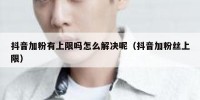 抖音加粉有上限吗怎么解决呢（抖音加粉丝上限）