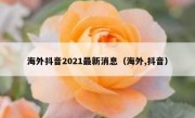 海外抖音2021最新消息（海外,抖音）