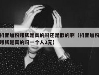 抖音加粉赚钱是真的吗还是假的啊（抖音加粉赚钱是真的吗一个人2元）
