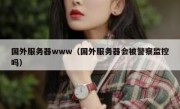 国外服务器www（国外服务器会被警察监控吗）