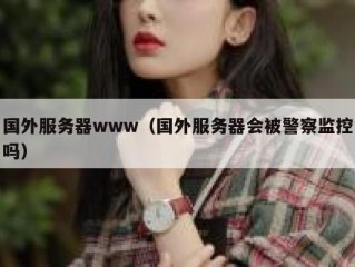 国外服务器www（国外服务器会被警察监控吗）