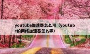 youtube加速器怎么用（youtube的网络加速器怎么弄）