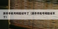 派币手机号码验证不了（派币手机号码验证不了）