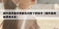 国外服务器好像都出问题了吗知乎（国外服务器费用太高）