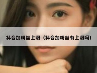 抖音加粉丝上限（抖音加粉丝有上限吗）