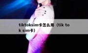 tiktoksim卡怎么用（tik tok sim卡）