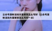 公众号涨粉活动方案策划怎么写好（公众号涨粉活动方案策划怎么写好一点）