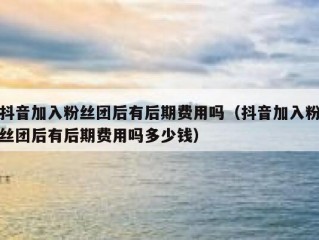 抖音加入粉丝团后有后期费用吗（抖音加入粉丝团后有后期费用吗多少钱）