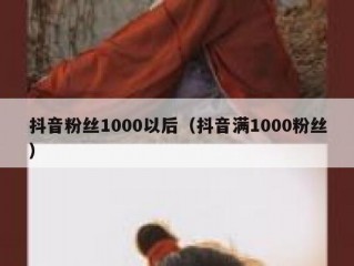 抖音粉丝1000以后（抖音满1000粉丝）