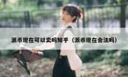 派币现在可以卖吗知乎（派币现在合法吗）