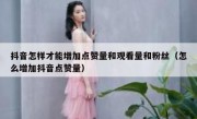 抖音怎样才能增加点赞量和观看量和粉丝（怎么增加抖音点赞量）