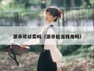 派币可以卖吗（派币能当钱用吗）