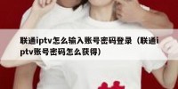联通iptv怎么输入账号密码登录（联通iptv账号密码怎么获得）