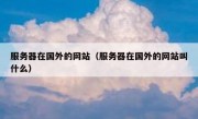 服务器在国外的网站（服务器在国外的网站叫什么）