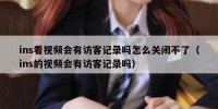 ins看视频会有访客记录吗怎么关闭不了（ins的视频会有访客记录吗）