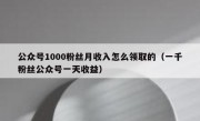 公众号1000粉丝月收入怎么领取的（一千粉丝公众号一天收益）