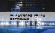 tiktok全球用户数量（tiktok全球用户数量2023）