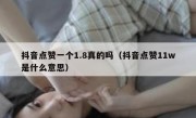 抖音点赞一个1.8真的吗（抖音点赞11w是什么意思）