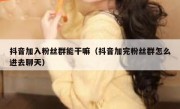 抖音加入粉丝群能干嘛（抖音加完粉丝群怎么进去聊天）