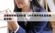 注册海外域名的好处（10个海外域名自动更新设置）