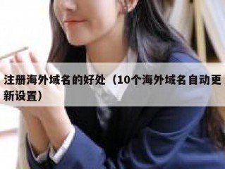 注册海外域名的好处（10个海外域名自动更新设置）