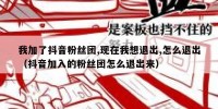 我加了抖音粉丝团,现在我想退出,怎么退出（抖音加入的粉丝团怎么退出来）