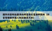 国外抖音粉丝最多的明星排名是谁啊视频（抖音有哪些外国人粉丝破百万的）
