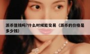 派币值钱吗?什么时候能交易（派币的价格是多少钱）